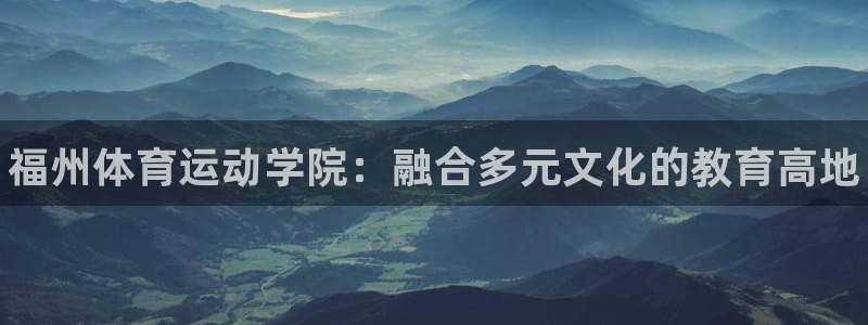 利记官网下载招商电话是多少啊：福州体育运动学院：融合