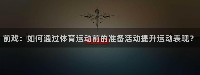 利记官方正版app新能源：前戏：如何通过体育运动前的