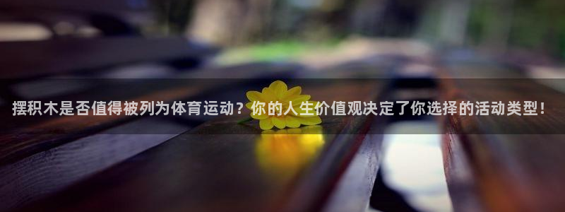 利记官网下载平台APP：摆积木是否值得被列为体育运动？你的人