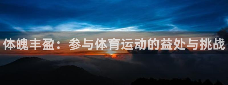 利记官网下载平台假的吗是真的吗：体魄丰盈：参与体育运动的益处