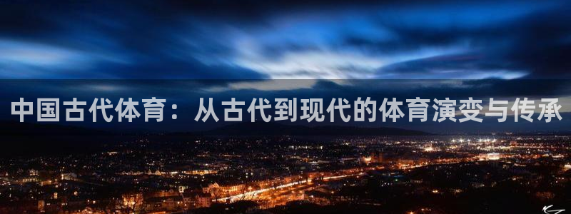 利记官网下载招商：中国古代体育：从古代到现代的体育演变与传承
