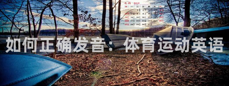 利记官网下载平台是正规平台吗知乎：如何正确发音：体育运动英语