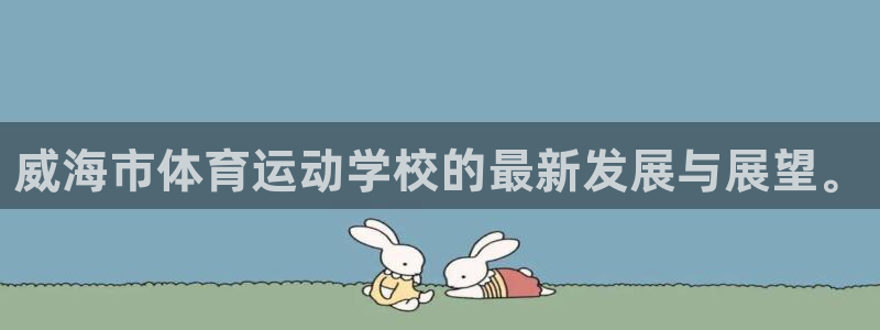 利记官方正版app集团官网首页：威海市体育运动学校的最新发展