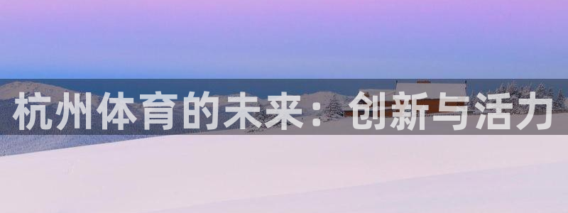 利记官网下载招商电话地址是多少：杭州体育的未来：创新
