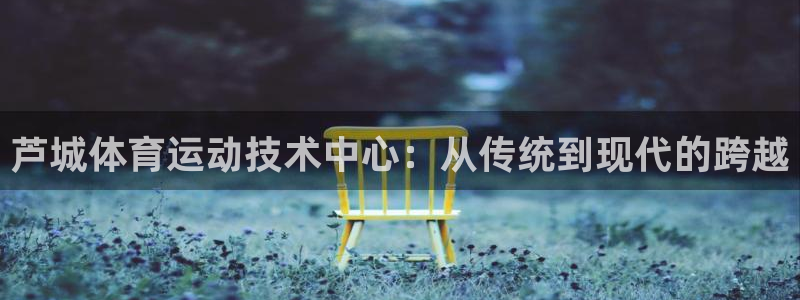 利记官网下载官方客服电话：芦城体育运动技术中心：从传统到现代