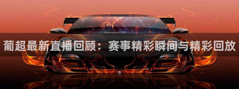 劲爆体育节目表在线观看：葡超最新直播回顾：赛事精彩瞬间与精彩回放