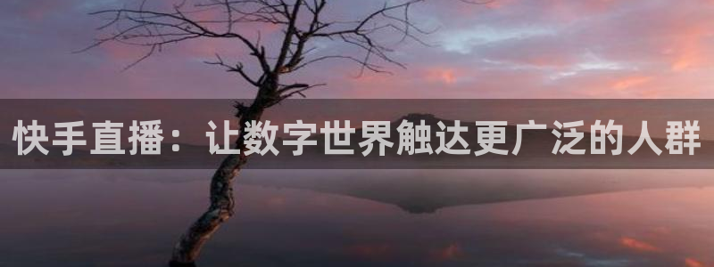 劲爆体育在线直播nba直播：快手直播：让数字世界触达更广泛的人群